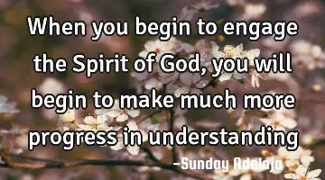When you begin to engage the Spirit of God, you will begin to make much more progress in