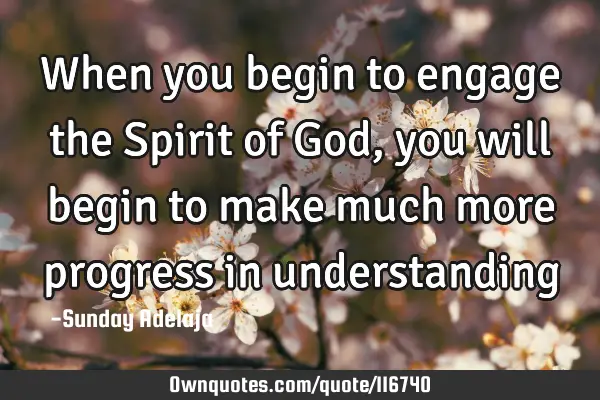 When you begin to engage the Spirit of God, you will begin to make much more progress in
