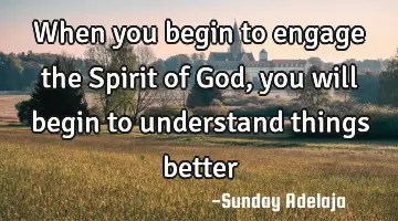 When you begin to engage the Spirit of God, you will begin to understand things better