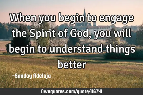 When you begin to engage the Spirit of God, you will begin to understand things