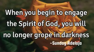 When you begin to engage the Spirit of God, you will no longer grope in darkness
