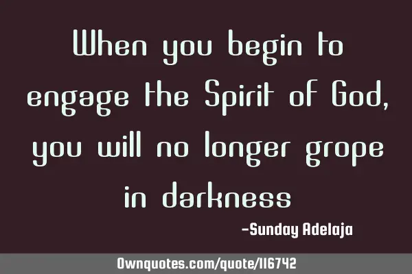 When you begin to engage the Spirit of God, you will no longer grope in