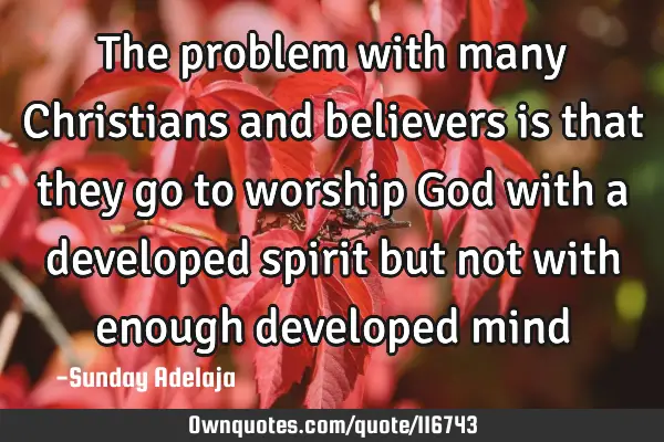 The problem with many Christians and believers is that they go to worship God with a developed