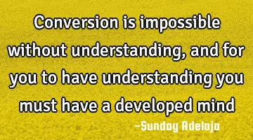 Conversion is impossible without understanding, and for you to have understanding you must have a