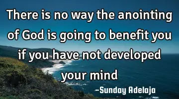 There is no way the anointing of God is going to benefit you if you have not developed your mind
