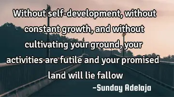 Without self-development, without constant growth, and without cultivating your ground, your
