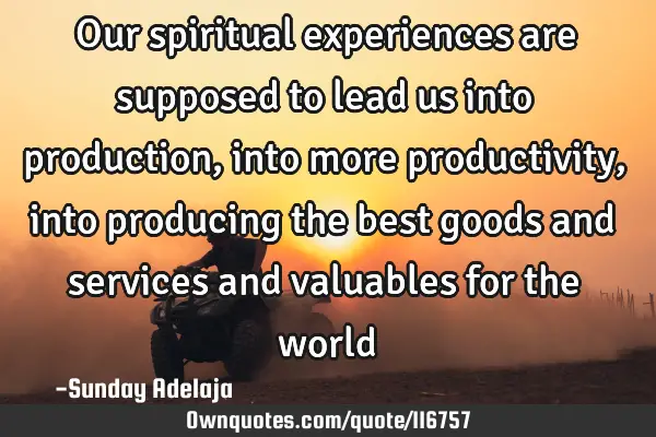 Our spiritual experiences are supposed to lead us into production, into more productivity, into