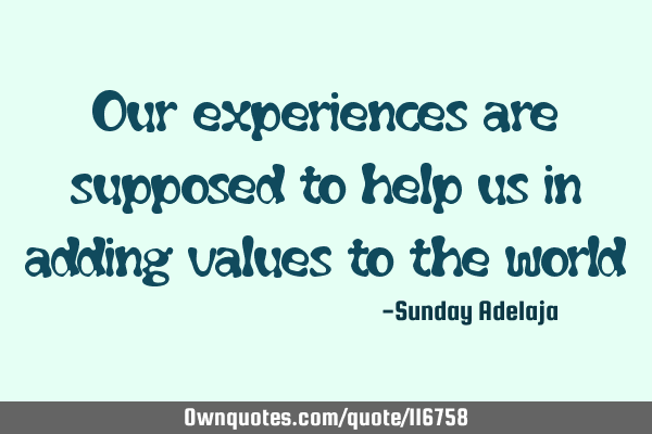 Our experiences are supposed to help us in adding values to the