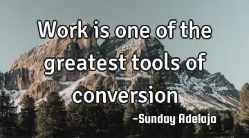 Work is one of the greatest tools of conversion