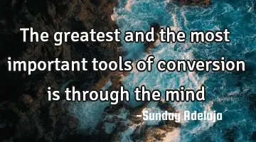 The greatest and the most important tools of conversion is through the mind