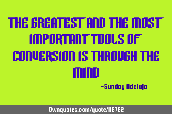 The greatest and the most important tools of conversion is through the