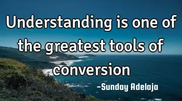 Understanding is one of the greatest tools of conversion