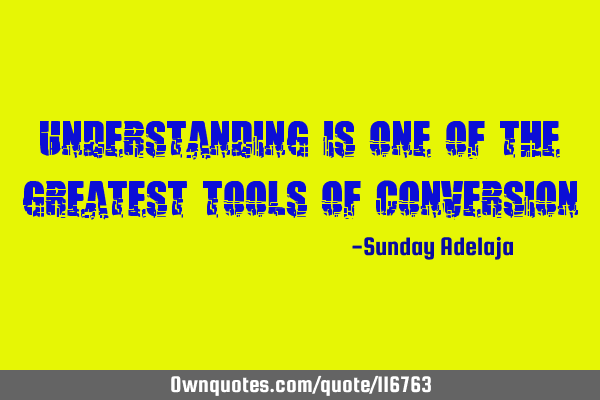 Understanding is one of the greatest tools of