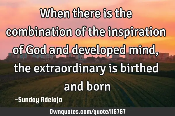 When there is the combination of the inspiration of God and developed mind, the extraordinary is
