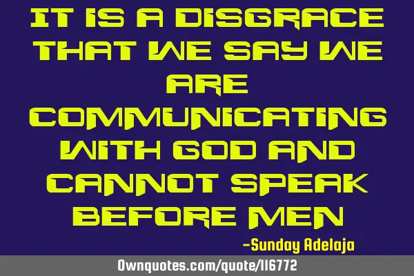 It is a disgrace that we say we are communicating with God and cannot speak before
