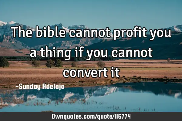 The bible cannot profit you a thing if you cannot convert
