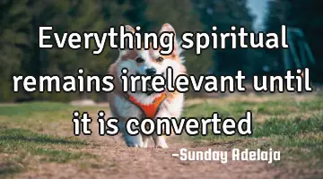 Everything spiritual remains irrelevant until it is converted