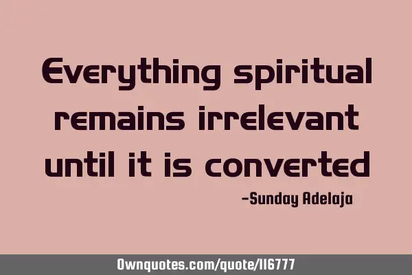 Everything spiritual remains irrelevant until it is