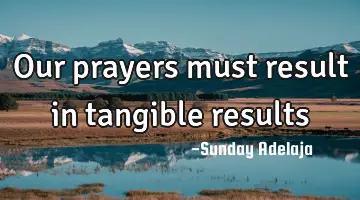 Our prayers must result in tangible results