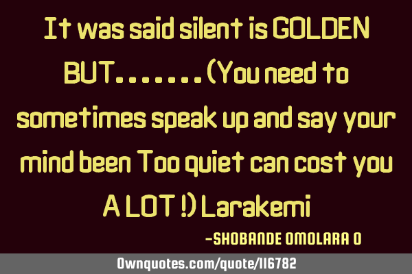 It was said silent is GOLDEN BUT.......(You need to sometimes speak up and say your mind been Too
