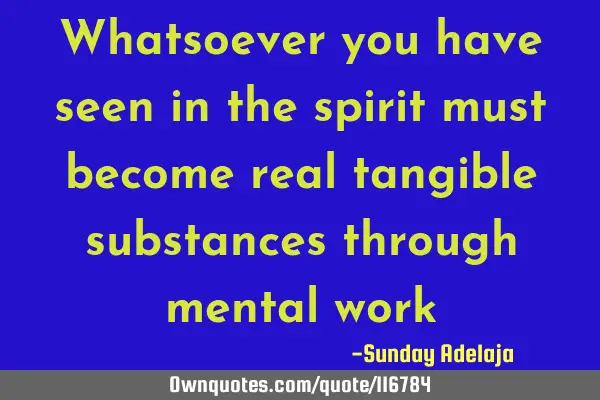 Whatsoever you have seen in the spirit must become real tangible substances through mental