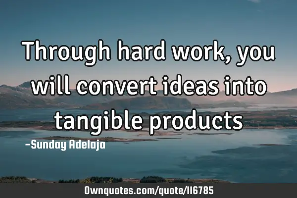 Through hard work, you will convert ideas into tangible