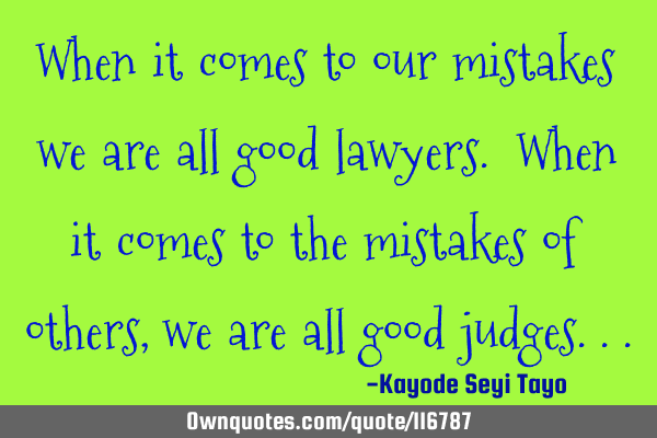 When it comes to our mistakes we are all good lawyers. When it comes to the mistakes of others, we