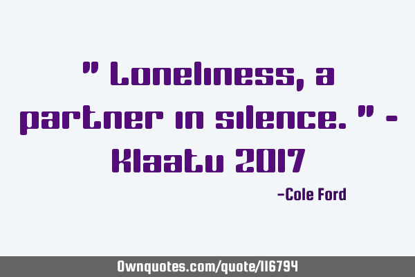" Loneliness, a partner in silence." - Klaatu 2017