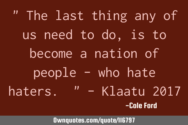 " The last thing any of us need to do, is to become a nation of people - who hate haters. " - K