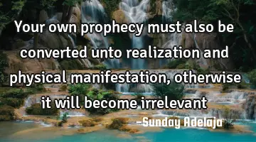 Your own prophecy must also be converted unto realization and physical manifestation, otherwise it
