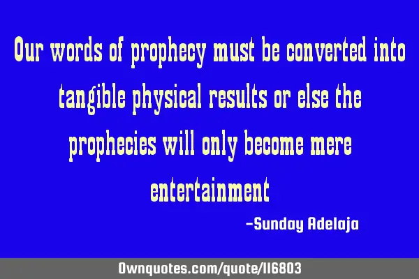 Our words of prophecy must be converted into tangible physical results or else the prophecies will