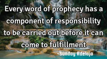 Every word of prophecy has a component of responsibility to be carried out before it can come to