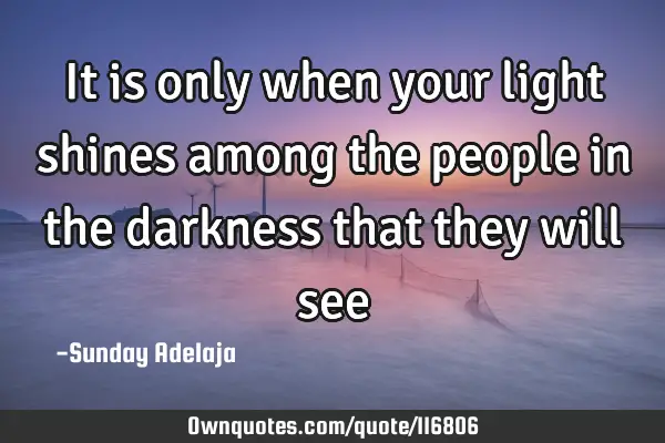 It is only when your light shines among the people in the darkness that they will