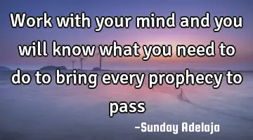 Work with your mind and you will know what you need to do to bring every prophecy to pass