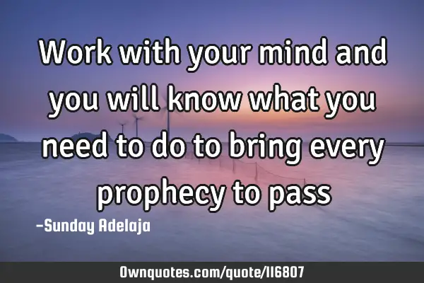 Work with your mind and you will know what you need to do to bring every prophecy to