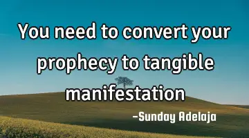 You need to convert your prophecy to tangible manifestation