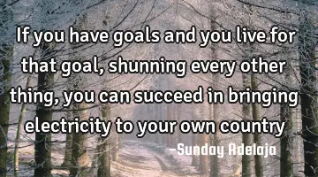 If you have goals and you live for that goal, shunning every other thing, you can succeed in