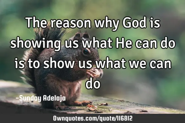 The reason why God is showing us what He can do is to show us what we can