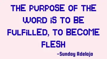 The purpose of the word is to be fulfilled, to become flesh