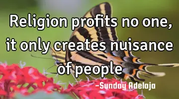 Religion profits no one, it only creates nuisance of people