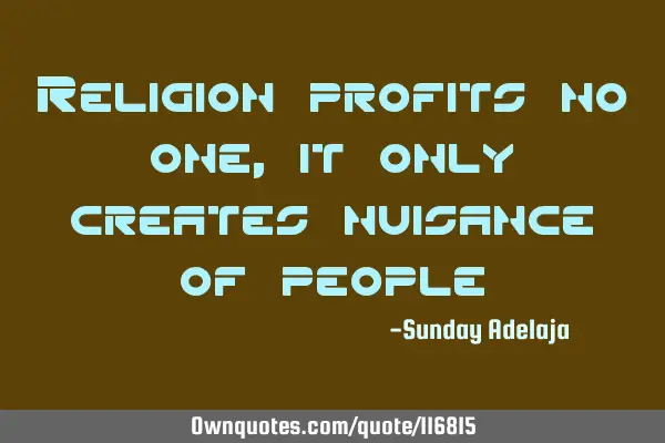 Religion profits no one, it only creates nuisance of