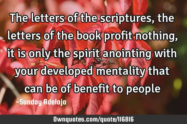 The letters of the scriptures, the letters of the book profit nothing, it is only the spirit