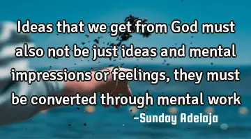 Ideas that we get from God must also not be just ideas and mental impressions or feelings, they