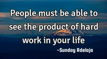 People must be able to see the product of hard work in your life
