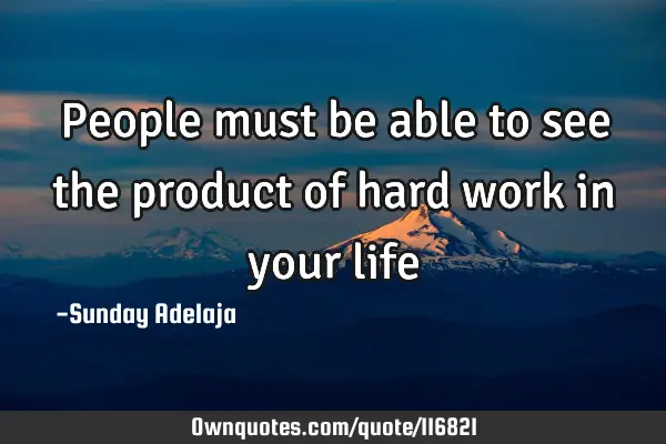 People must be able to see the product of hard work in your