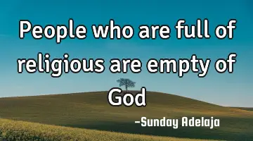 People who are full of religious are empty of God