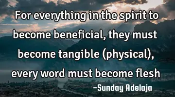 For everything in the spirit to become beneficial, they must become tangible (physical), every word