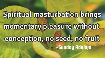 Spiritual masturbation brings momentary pleasure without conception, no seed, no fruit