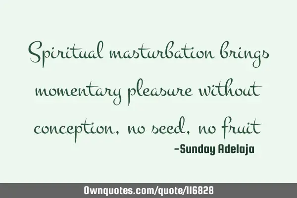 Spiritual masturbation brings momentary pleasure without conception, no seed, no