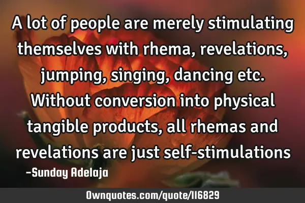 A lot of people are merely stimulating themselves with rhema, revelations, jumping, singing,